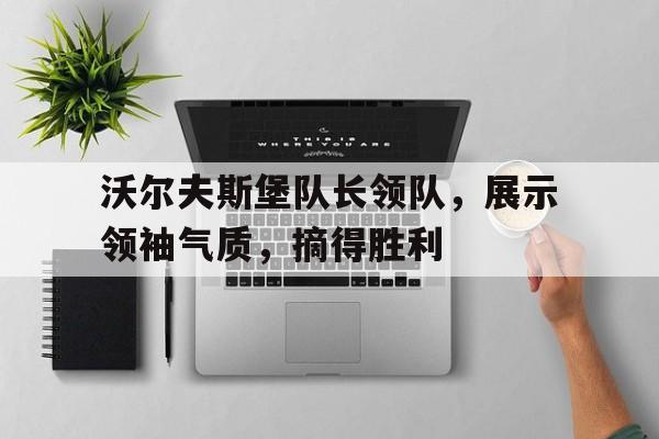 关于沃尔夫斯堡队长领队，展示领袖气质，摘得胜利的信息